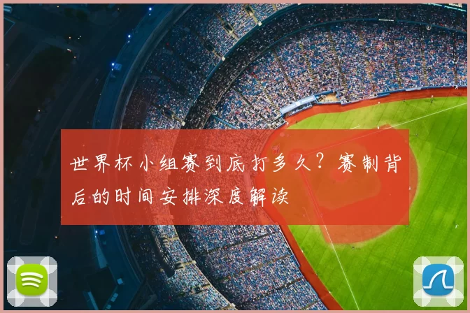 世界杯小组赛到底打多久?赛制背后的时间安排深度解读