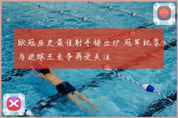 欧冠历史最佳射手榜出炉 冠军纪录与进球王竞争再受关注