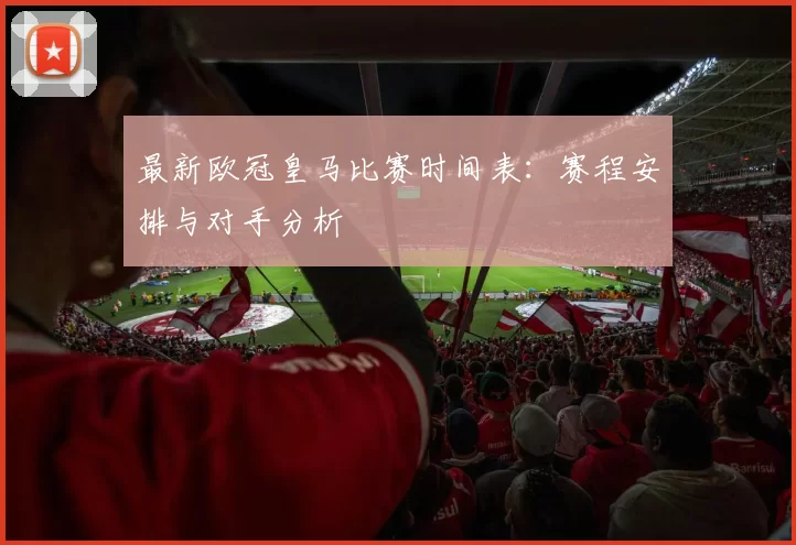 最新欧冠皇马比赛时间表：赛程安排与对手分析