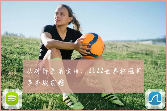 从对阵图看玄机：2022世界杯冠军争夺战前瞻