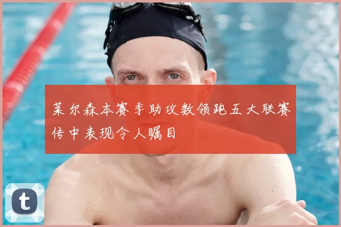 莱尔森本赛季助攻数领跑五大联赛传中表现令人瞩目