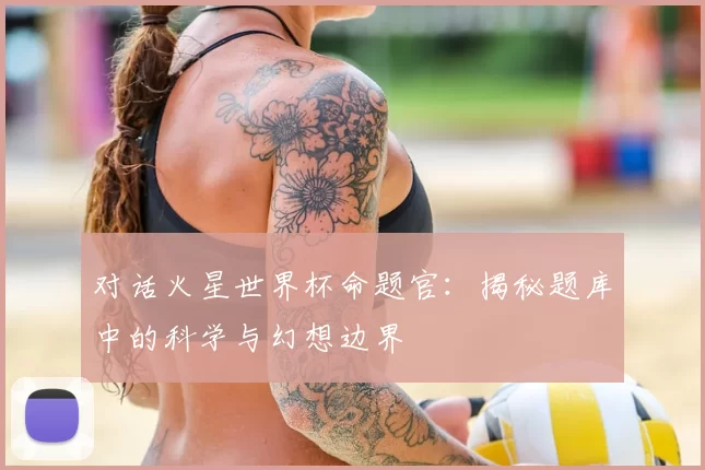 对话火星世界杯命题官:揭秘题库中的科学与幻想边界