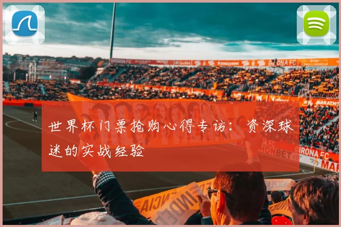 世界杯门票抢购心得专访:资深球迷的实战经验