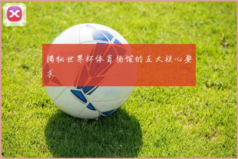 揭秘世界杯体育场馆的五大核心要求
