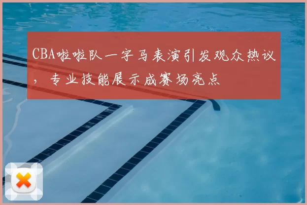 CBA啦啦队一字马表演引发观众热议，专业技能展示成赛场亮点