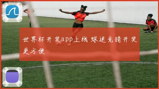 世界杯开奖app上线 球迷竞猜开奖更方便