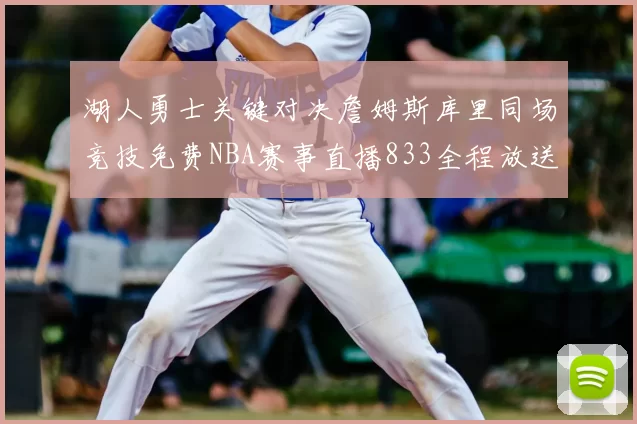 湖人勇士关键对决詹姆斯库里同场竞技免费NBA赛事直播833全程放送