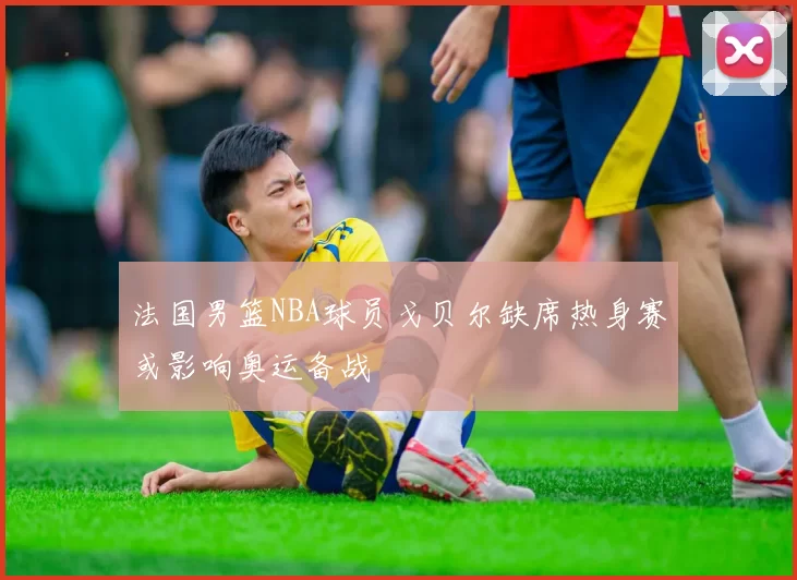 法国男篮NBA球员戈贝尔缺席热身赛或影响奥运备战
