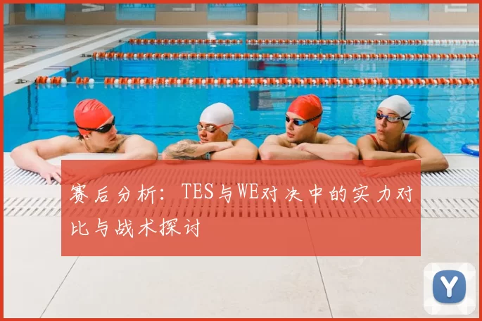 赛后分析：TES与WE对决中的实力对比与战术探讨