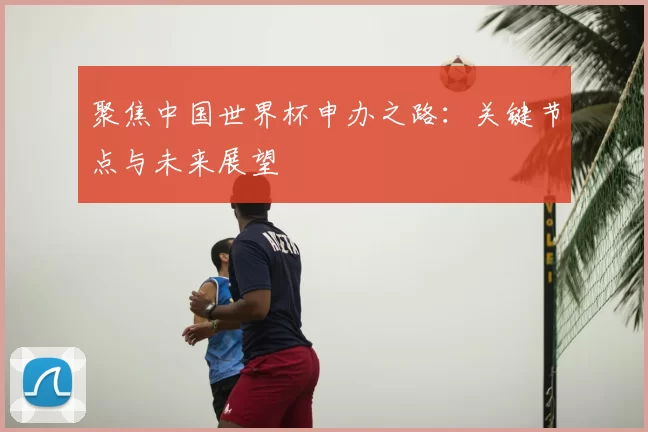 聚焦中国世界杯申办之路：关键节点与未来展望
