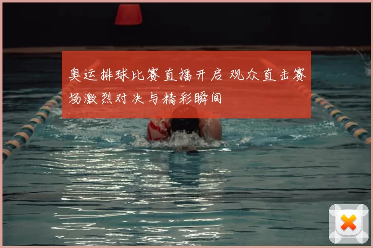 奥运排球比赛直播开启 观众直击赛场激烈对决与精彩瞬间