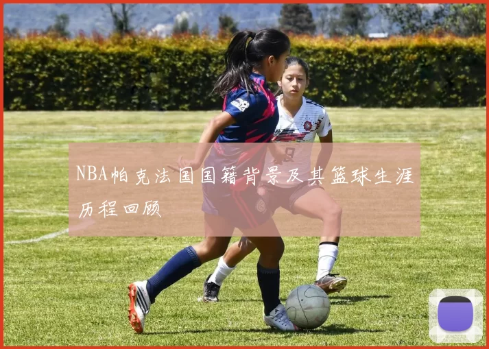 NBA帕克法国国籍背景及其篮球生涯历程回顾