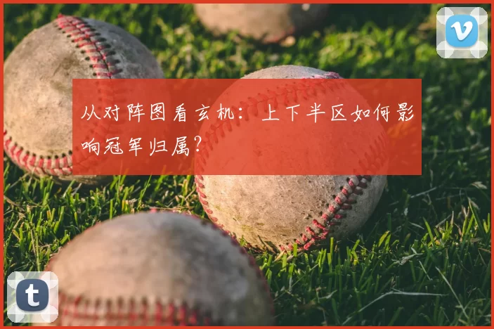 从对阵图看玄机：上下半区如何影响冠军归属？
