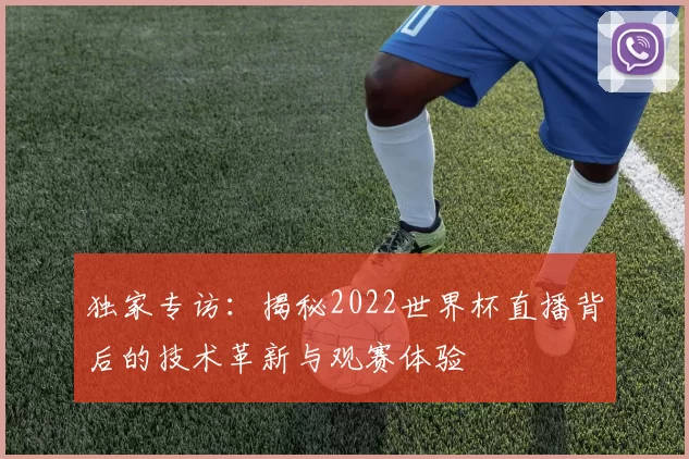 独家专访:揭秘2022世界杯直播背后的技术革新与观赛体验