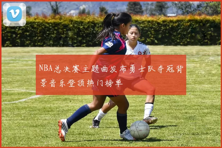 NBA总决赛主题曲发布勇士队夺冠背景音乐登顶热门榜单