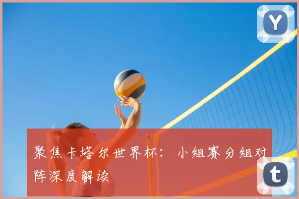 聚焦卡塔尔世界杯：小组赛分组对阵深度解读