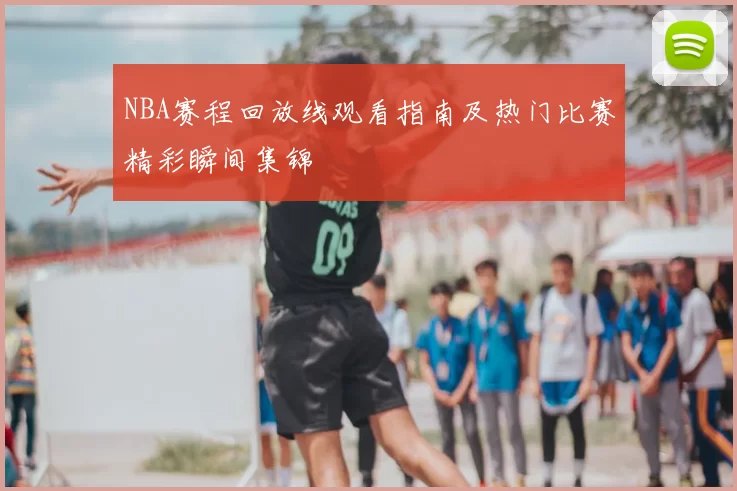 NBA赛程回放线观看指南及热门比赛精彩瞬间集锦