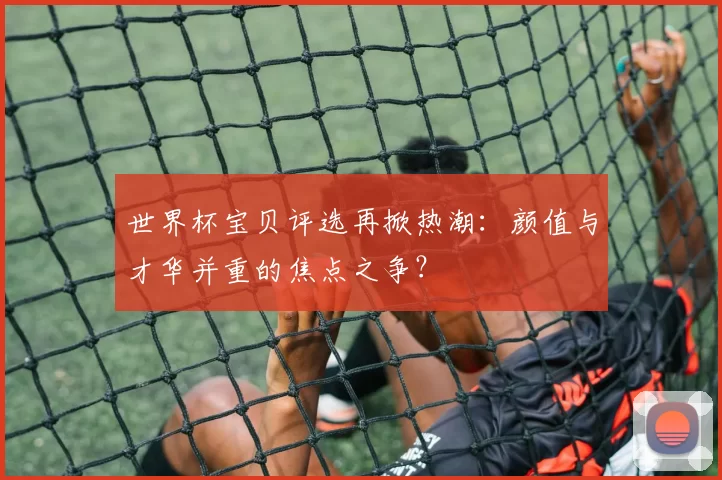 世界杯宝贝评选再掀热潮：颜值与才华并重的焦点之争？