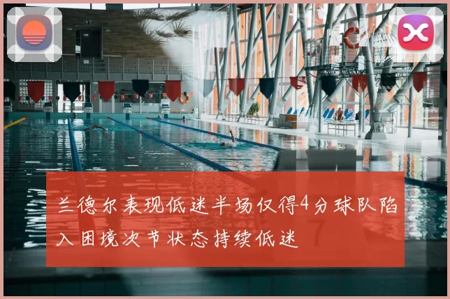 兰德尔表现低迷半场仅得4分球队陷入困境次节状态持续低迷