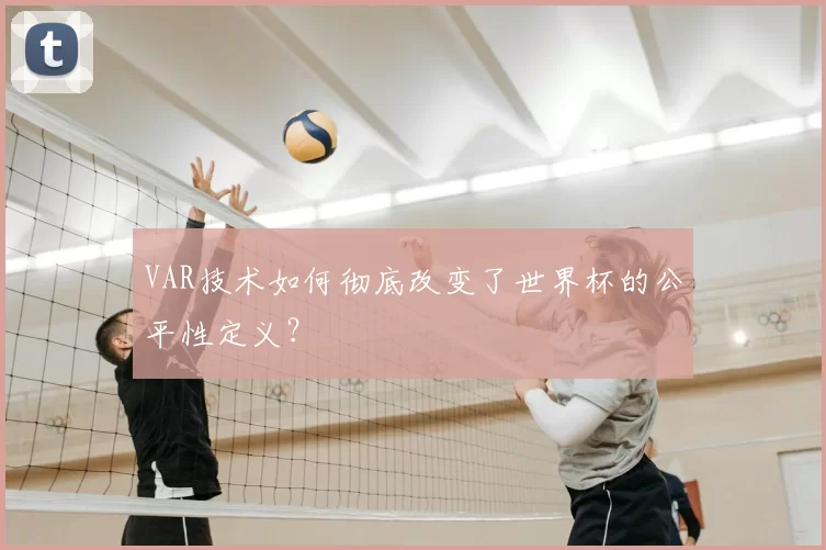 VAR技术如何彻底改变了世界杯的公平性定义？