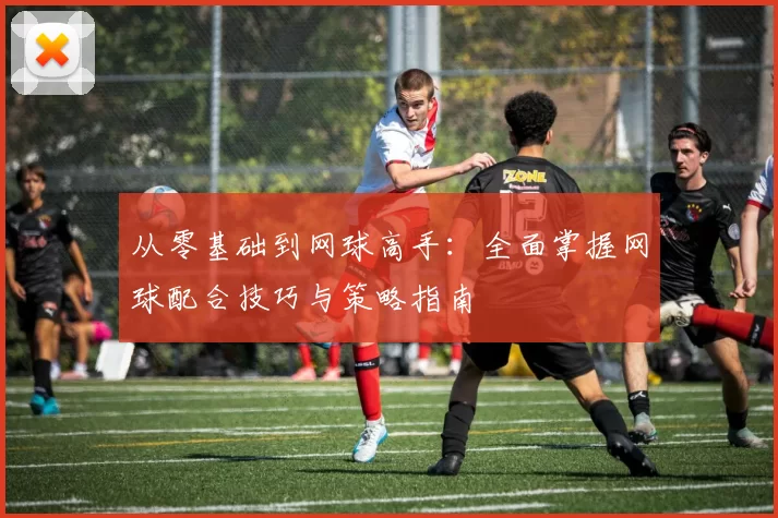 从零基础到网球高手:全面掌握网球配合技巧与策略指南
