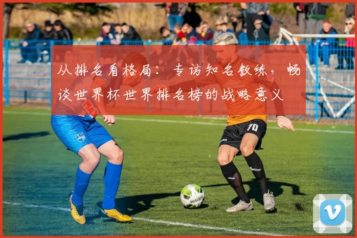 从排名看格局:专访知名教练,畅谈世界杯世界排名榜的战略意义