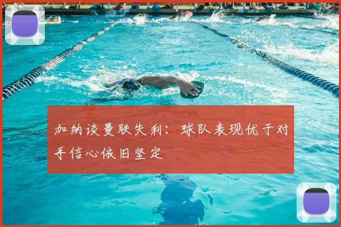加纳谈曼联失利：球队表现优于对手信心依旧坚定