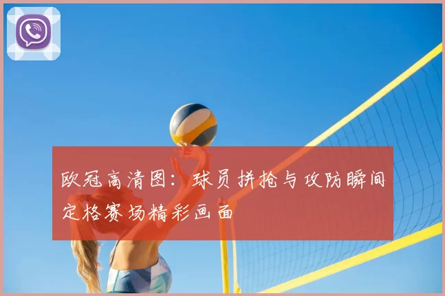 欧冠高清图：球员拼抢与攻防瞬间定格赛场精彩画面