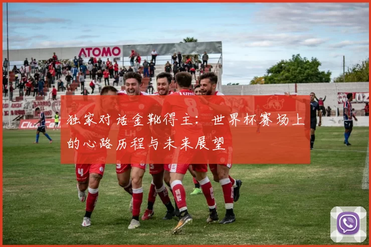 独家对话金靴得主：世界杯赛场上的心路历程与未来展望