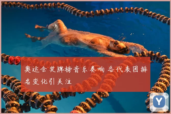 奥运会奖牌榜音乐奏响 各代表团排名变化引关注
