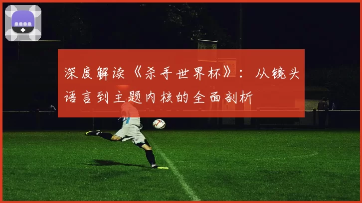 深度解读《杀手世界杯》：从镜头语言到主题内核的全面剖析