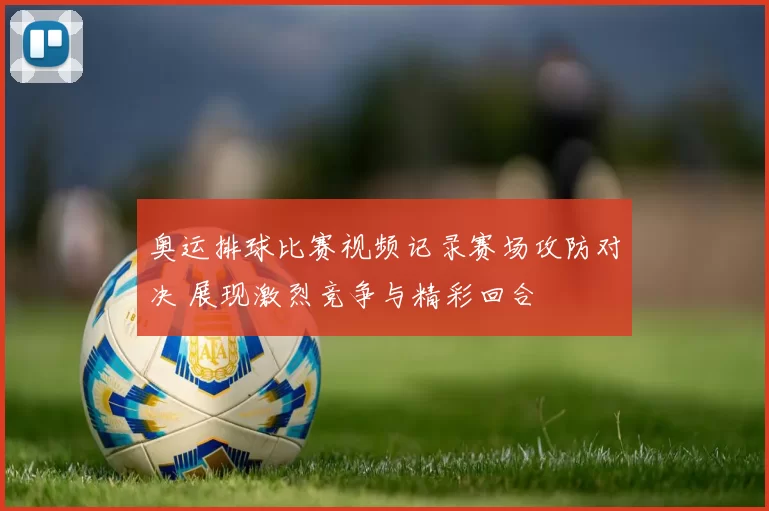 奥运排球比赛视频记录赛场攻防对决 展现激烈竞争与精彩回合