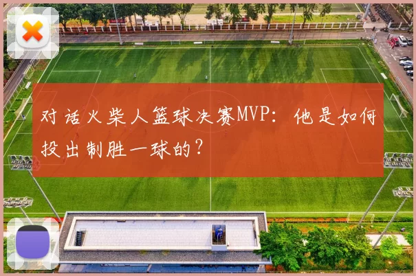 对话火柴人篮球决赛MVP:他是如何投出制胜一球的?