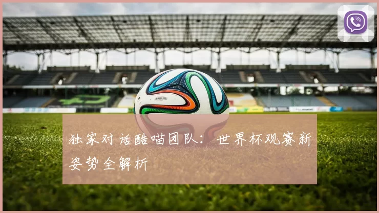 独家对话酷喵团队：世界杯观赛新姿势全解析