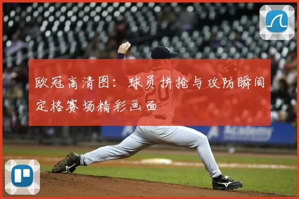 欧冠高清图：球员拼抢与攻防瞬间定格赛场精彩画面