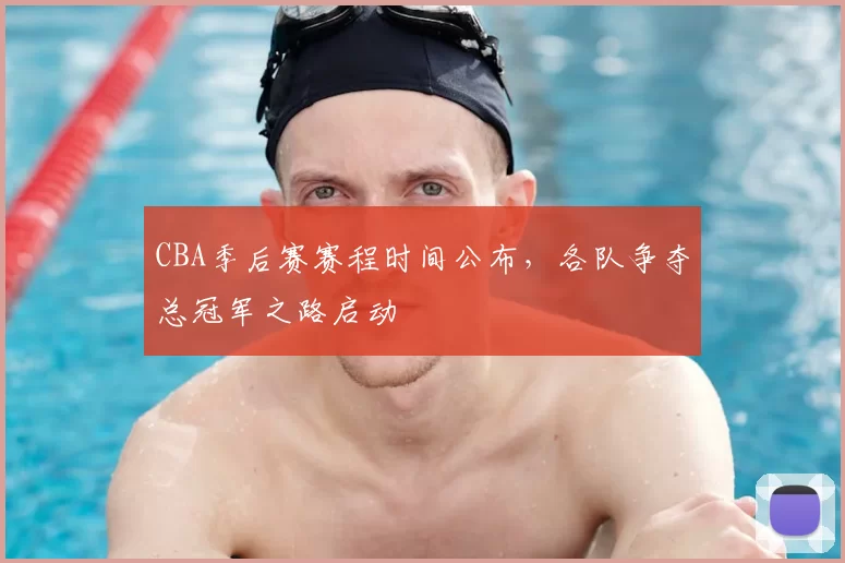 CBA季后赛赛程时间公布,各队争夺总冠军之路启动