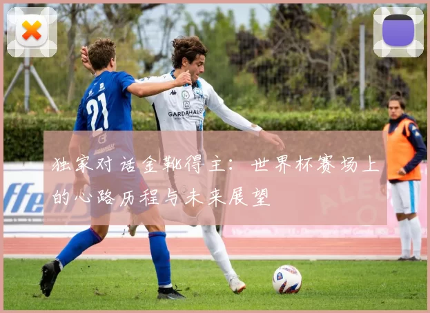 独家对话金靴得主:世界杯赛场上的心路历程与未来展望