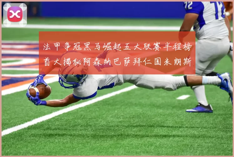 法甲争冠黑马崛起五大联赛半程榜首大揭秘阿森纳巴萨拜仁国米朗斯齐聚巅峰