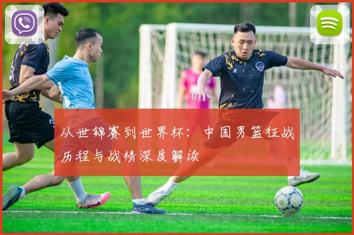 从世锦赛到世界杯:中国男篮征战历程与战绩深度解读