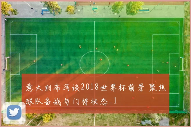 意大利布冯谈2018世界杯前景 聚焦球队备战与门将状态_1