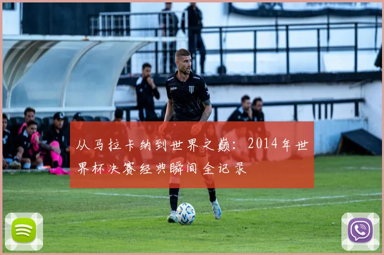 从马拉卡纳到世界之巅:2014年世界杯决赛经典瞬间全记录