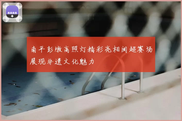 南平彭墩高照灯精彩亮相闽超赛场展现非遗文化魅力