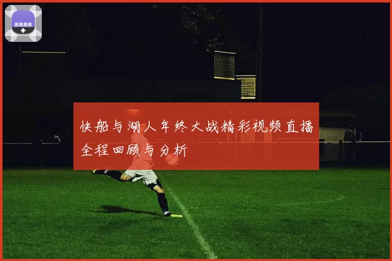 快船与湖人年终大战精彩视频直播全程回顾与分析