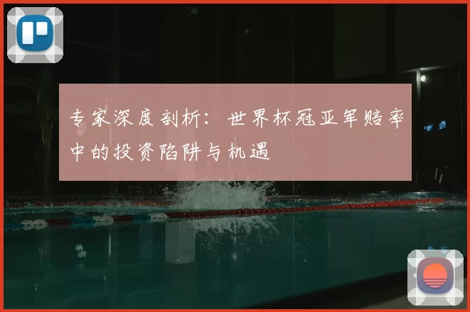 专家深度剖析：世界杯冠亚军赔率中的投资陷阱与机遇