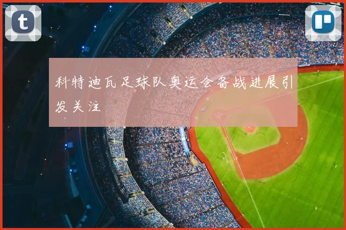 科特迪瓦足球队奥运会备战进展引发关注