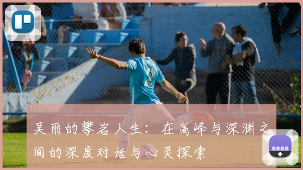 吴丽的攀岩人生：在高峰与深渊之间的深度对话与心灵探索