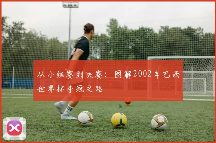 从小组赛到决赛：图解2002年巴西世界杯夺冠之路