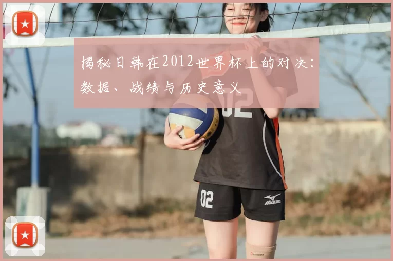 揭秘日韩在2012世界杯上的对决：数据、战绩与历史意义