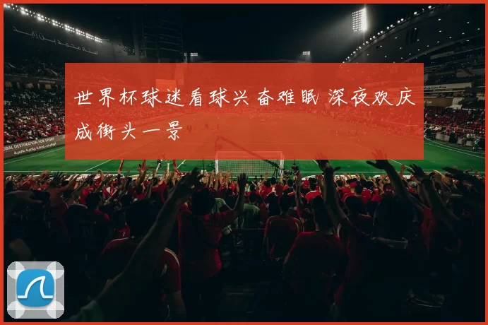 世界杯球迷看球兴奋难眠 深夜欢庆成街头一景
