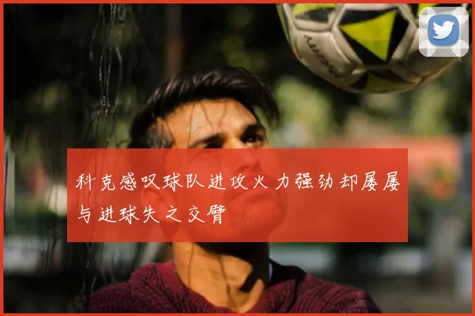 科克感叹球队进攻火力强劲却屡屡与进球失之交臂